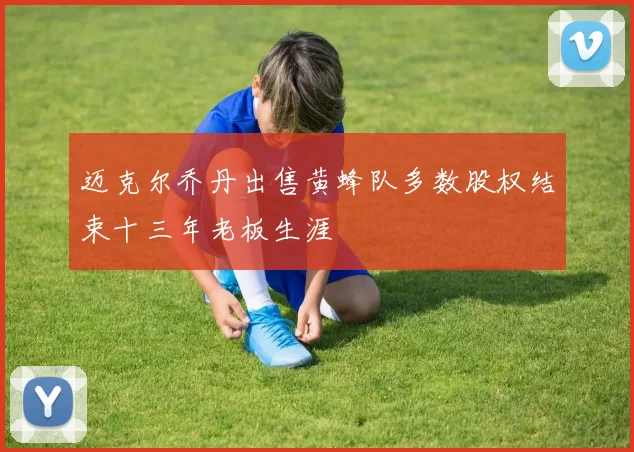 迈克尔乔丹出售黄蜂队多数股权结束十三年老板生涯