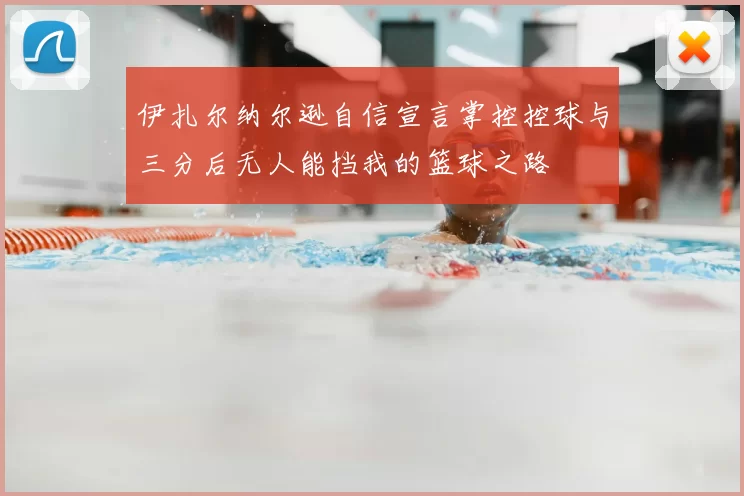 伊扎尔纳尔逊自信宣言掌控控球与三分后无人能挡我的篮球之路