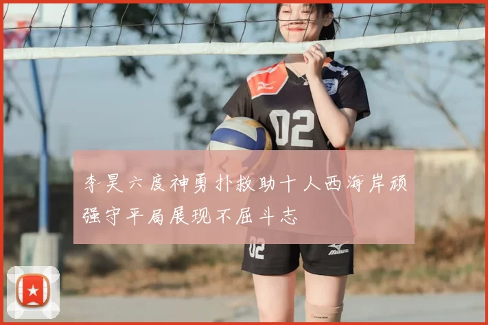 李昊六度神勇扑救助十人西海岸顽强守平局展现不屈斗志