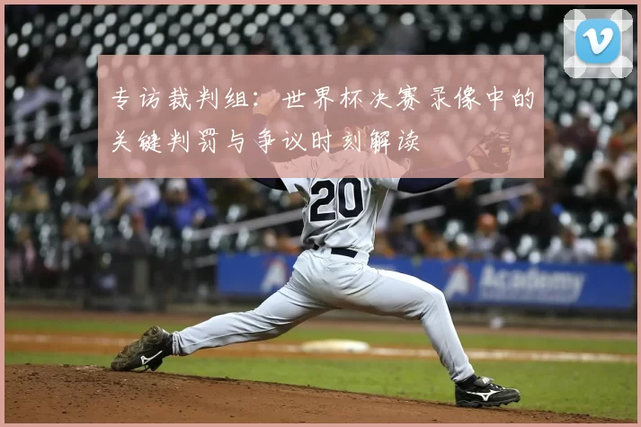 专访裁判组：世界杯决赛录像中的关键判罚与争议时刻解读