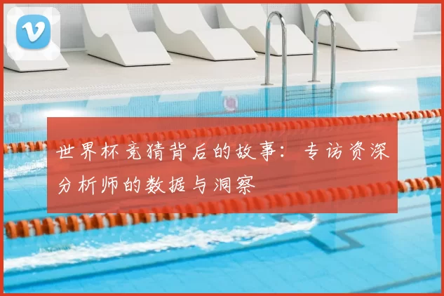 世界杯竞猜背后的故事：专访资深分析师的数据与洞察