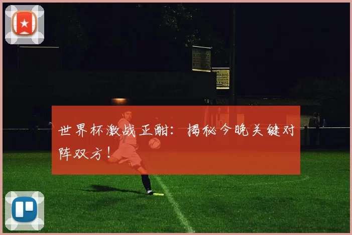 世界杯激战正酣：揭秘今晚关键对阵双方！