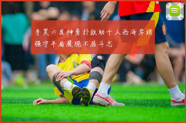 李昊六度神勇扑救助十人西海岸顽强守平局展现不屈斗志