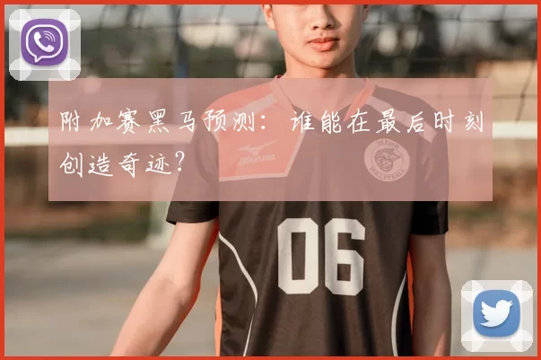 附加赛黑马预测:谁能在最后时刻创造奇迹?