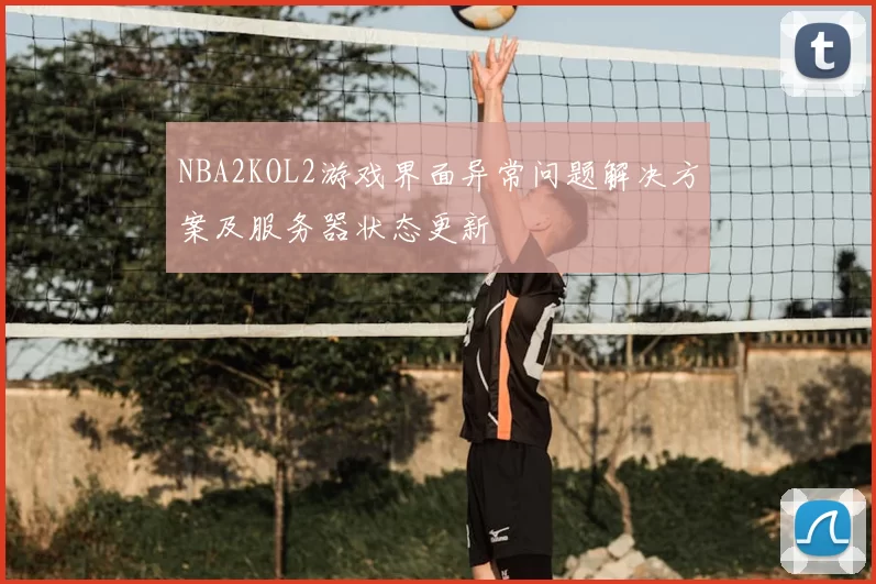 NBA2KOL2游戏界面异常问题解决方案及服务器状态更新