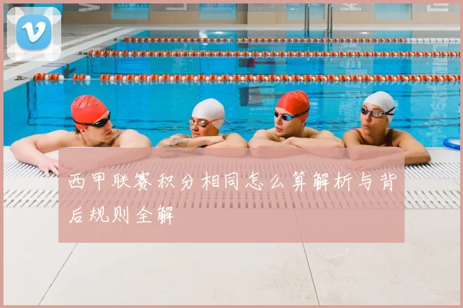 西甲联赛积分相同怎么算解析与背后规则全解