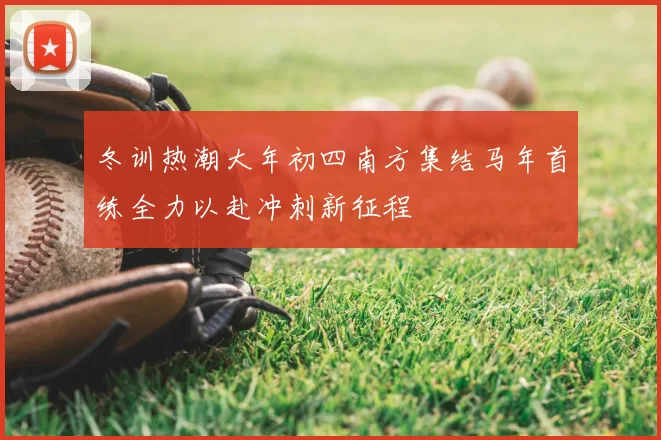 冬训热潮大年初四南方集结马年首练全力以赴冲刺新征程