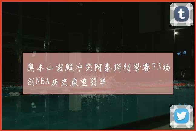 奥本山宫殿冲突阿泰斯特禁赛73场创NBA历史最重罚单