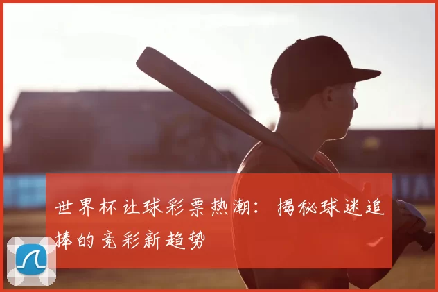世界杯让球彩票热潮：揭秘球迷追捧的竞彩新趋势