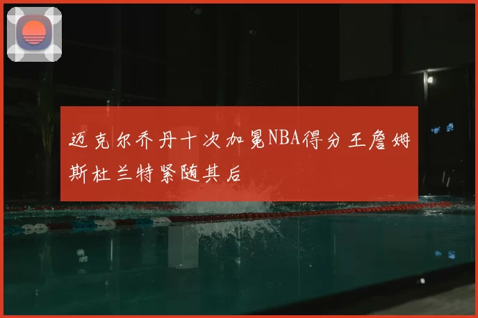 迈克尔乔丹十次加冕NBA得分王詹姆斯杜兰特紧随其后