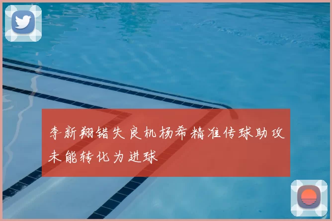 李新翔错失良机杨希精准传球助攻未能转化为进球