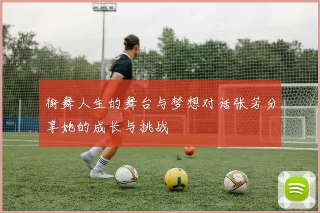街舞人生的舞台与梦想对话张芳分享她的成长与挑战