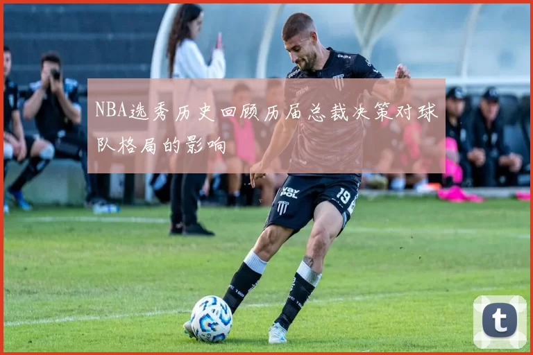 NBA选秀历史回顾历届总裁决策对球队格局的影响