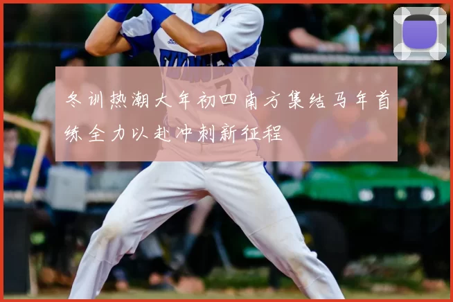 冬训热潮大年初四南方集结马年首练全力以赴冲刺新征程