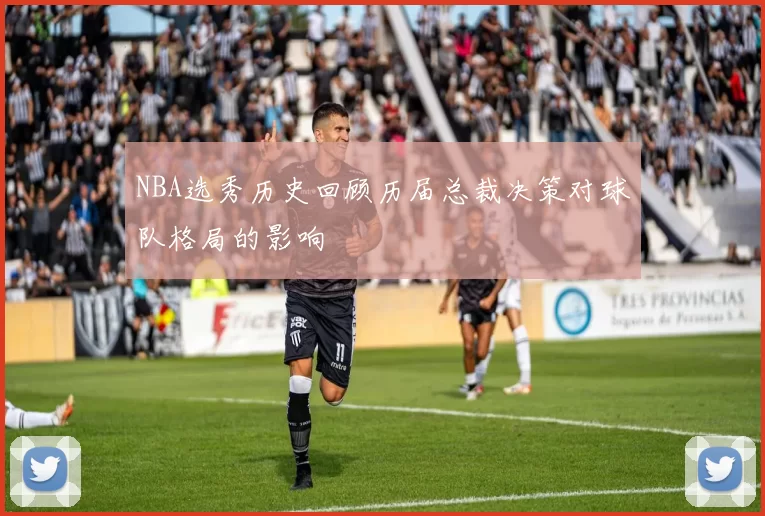 NBA选秀历史回顾历届总裁决策对球队格局的影响