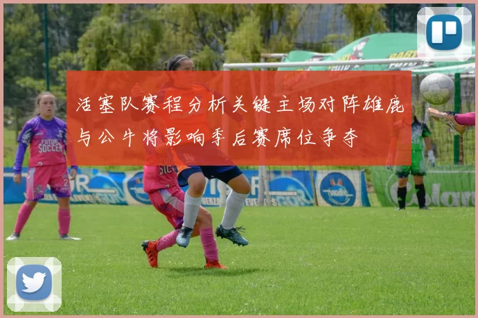 活塞队赛程分析关键主场对阵雄鹿与公牛将影响季后赛席位争夺
