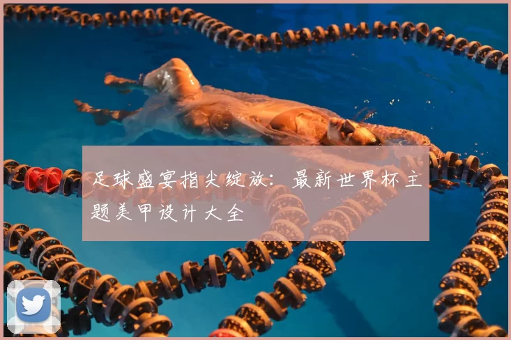 足球盛宴指尖绽放：最新世界杯主题美甲设计大全
