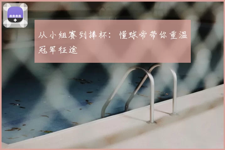 从小组赛到捧杯：懂球帝带你重温冠军征途