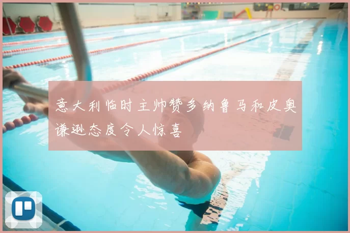 意大利临时主帅赞多纳鲁马和皮奥谦逊态度令人惊喜