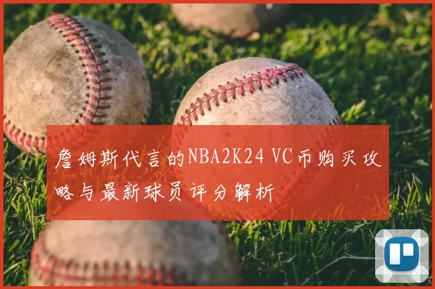 詹姆斯代言的NBA2K24 VC币购买攻略与最新球员评分解析