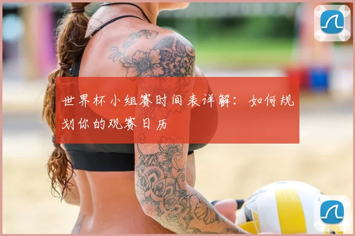 世界杯小组赛时间表详解:如何规划你的观赛日历