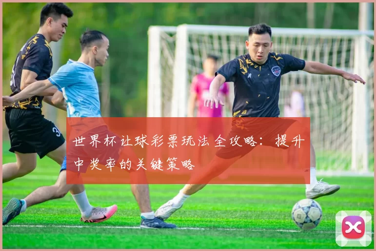 世界杯让球彩票玩法全攻略：提升中奖率的关键策略