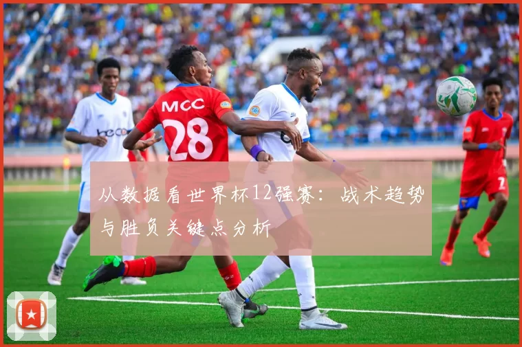 从数据看世界杯12强赛：战术趋势与胜负关键点分析