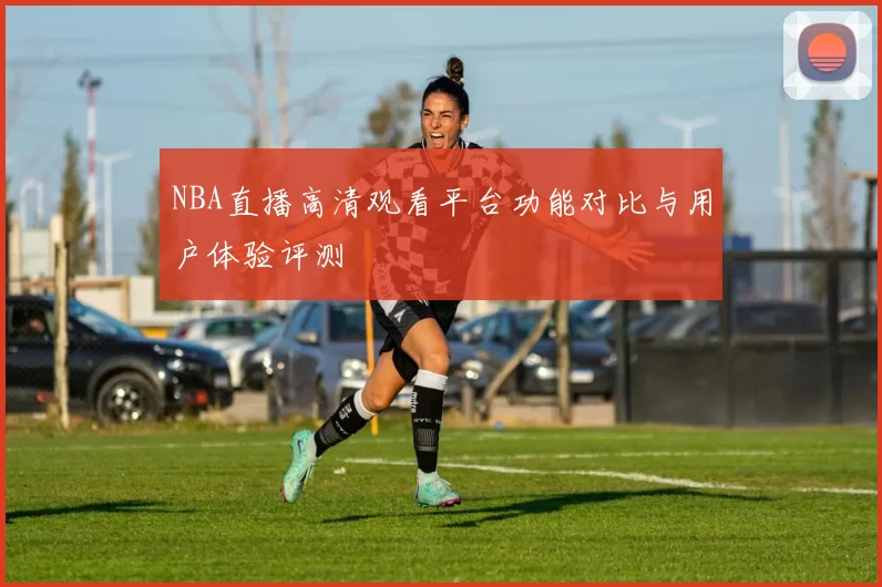 NBA直播高清观看平台功能对比与用户体验评测