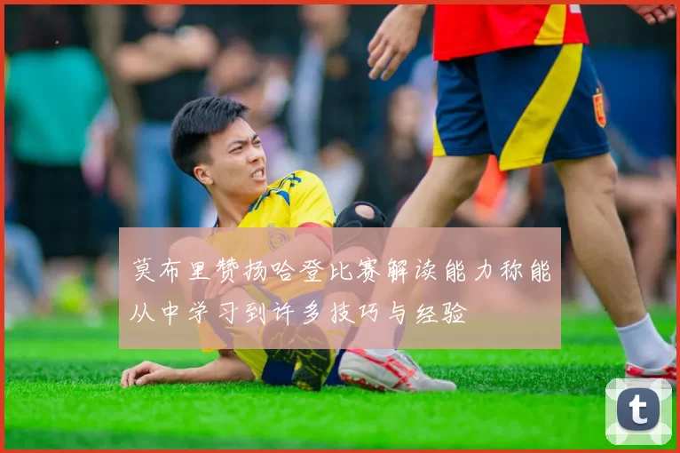 莫布里赞扬哈登比赛解读能力称能从中学习到许多技巧与经验
