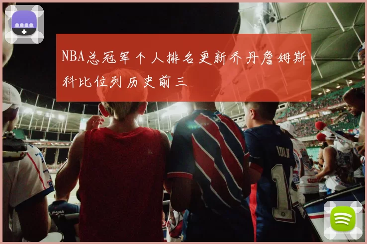 NBA总冠军个人排名更新乔丹詹姆斯科比位列历史前三