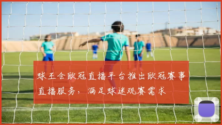 球王会欧冠直播平台推出欧冠赛事直播服务,满足球迷观赛需求