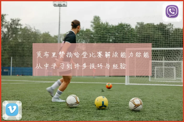 莫布里赞扬哈登比赛解读能力称能从中学习到许多技巧与经验