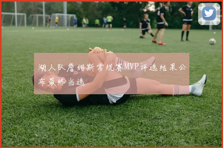 湖人队詹姆斯常规赛MVP评选结果公布最终当选