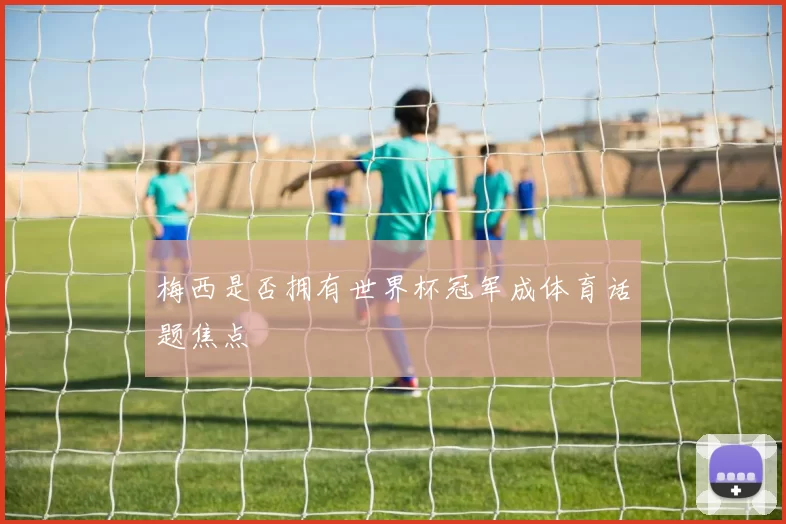 梅西是否拥有世界杯冠军成体育话题焦点