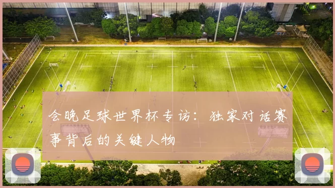 会晚足球世界杯专访：独家对话赛事背后的关键人物