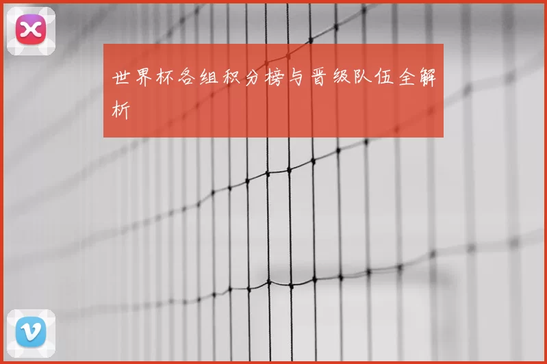 世界杯各组积分榜与晋级队伍全解析
