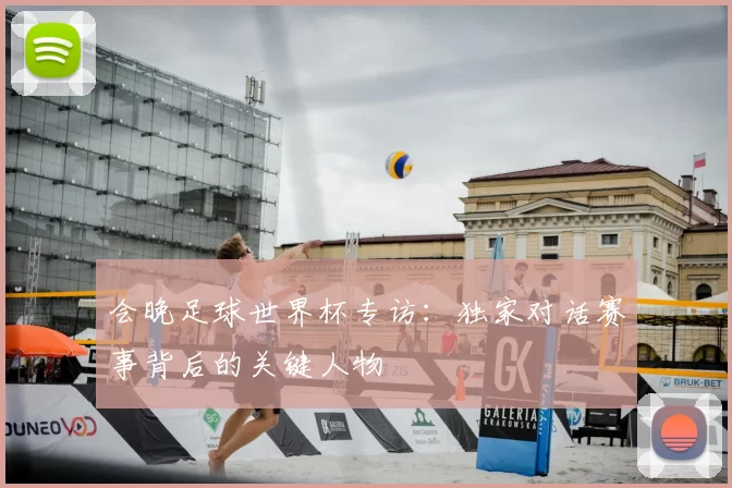 会晚足球世界杯专访:独家对话赛事背后的关键人物
