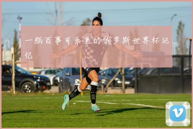 一瓶百事可乐里的俄罗斯世界杯记忆