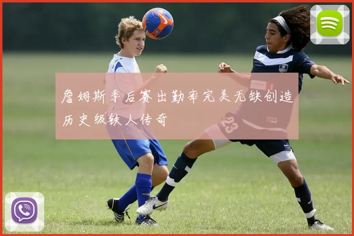 詹姆斯季后赛出勤率完美无缺创造历史级铁人传奇