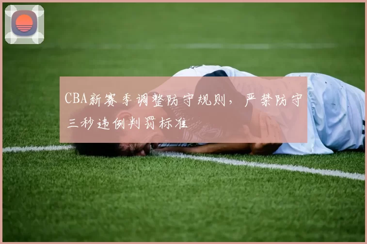 CBA新赛季调整防守规则,严禁防守三秒违例判罚标准