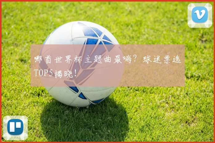 哪首世界杯主题曲最嗨？球迷票选TOP5揭晓！
