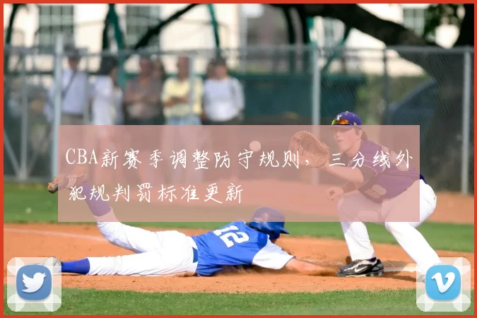 CBA新赛季调整防守规则，三分线外犯规判罚标准更新
