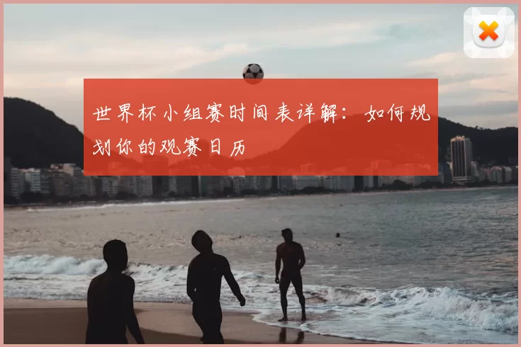 世界杯小组赛时间表详解：如何规划你的观赛日历