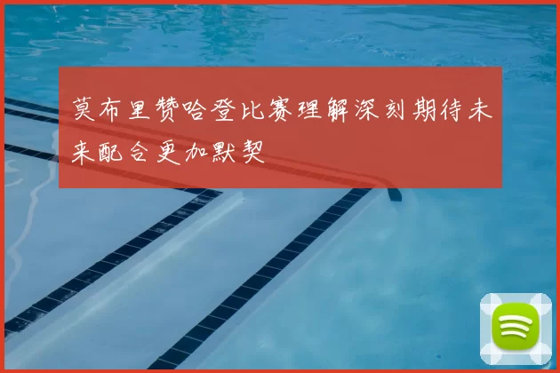 莫布里赞哈登比赛理解深刻期待未来配合更加默契