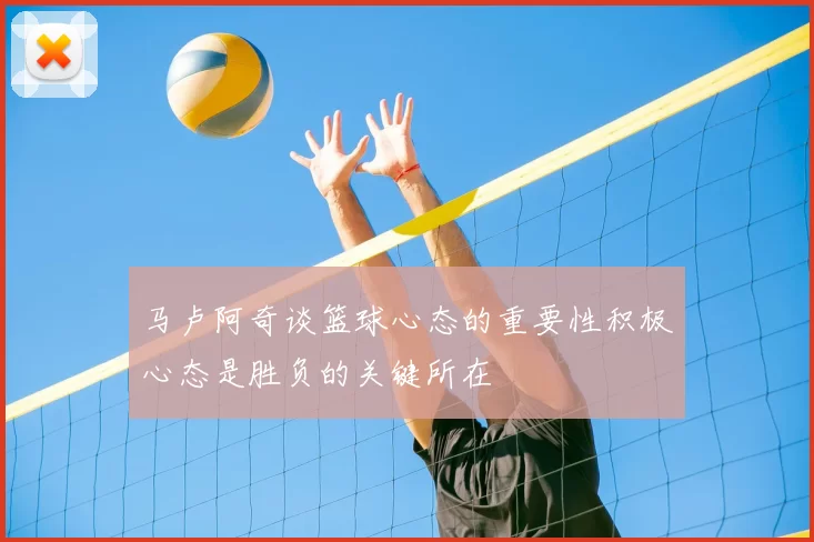 马卢阿奇谈篮球心态的重要性积极心态是胜负的关键所在