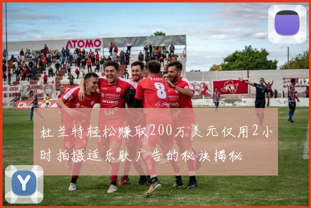 杜兰特轻松赚取200万美元仅用2小时拍摄适乐肤广告的秘诀揭秘