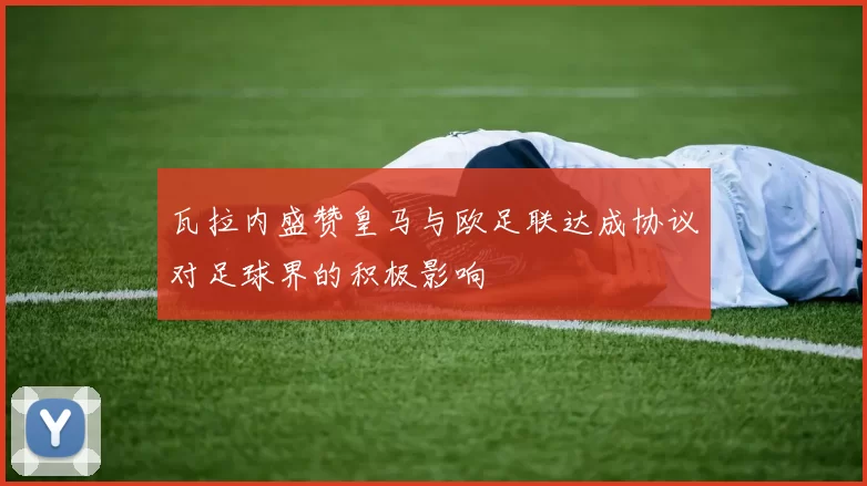 瓦拉内盛赞皇马与欧足联达成协议对足球界的积极影响