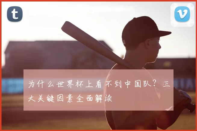 为什么世界杯上看不到中国队？三大关键因素全面解读