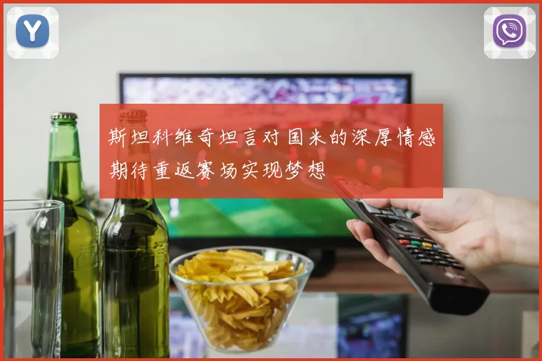 斯坦科维奇坦言对国米的深厚情感期待重返赛场实现梦想