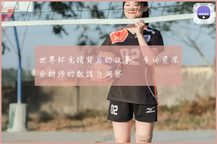 世界杯竞猜背后的故事：专访资深分析师的数据与洞察